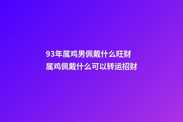 93年属鸡男佩戴什么旺财 属鸡佩戴什么可以转运招财-第1张-观点-玄机派